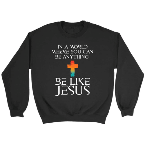 In a world where you can be anything be like Jesus Christian sweatshirt - Christian Shirt, Bible Shirt, Jesus Shirt, Faith Shirt For Men and Women
