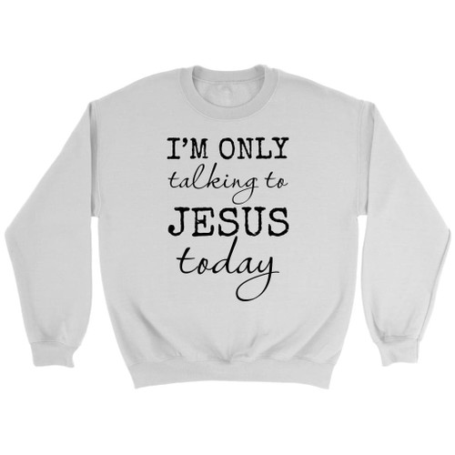 I am only talking to Jesus today Christian sweatshirt - Christian Shirt, Bible Shirt, Jesus Shirt, Faith Shirt For Men and Women
