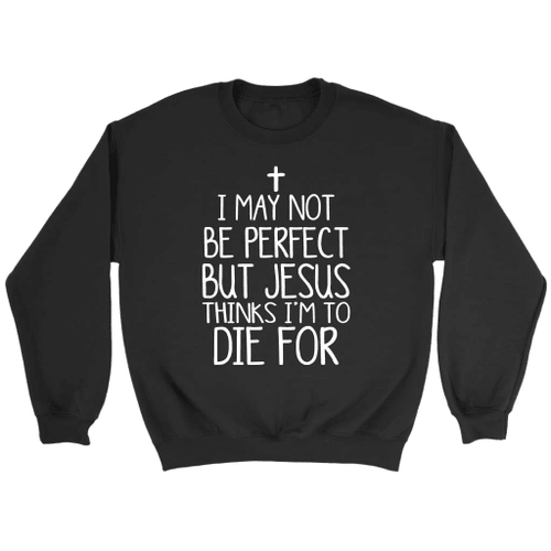 I may not be perfect but Jesus thinks I'm to die for Christian sweatshirt - Christian Shirt, Bible Shirt, Jesus Shirt, Faith Shirt For Men and Women