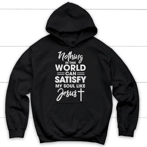 Nothing in this world can satisfy my soul like Jesus Christian hoodie - Christian Shirt, Bible Shirt, Jesus Shirt, Faith Shirt For Men and Women