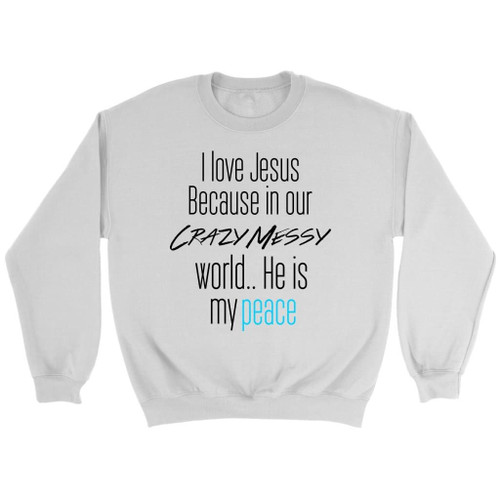 I love Jesus because in our crazy messy world He is my peace Christian sweatshirt - Christian Shirt, Bible Shirt, Jesus Shirt, Faith Shirt For Men and Women