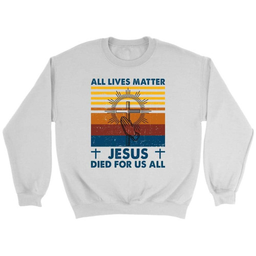 All Lives Matter Jesus Died for Us All Christian Sweatshirt - Christian Shirt, Bible Shirt, Jesus Shirt, Faith Shirt For Men and Women