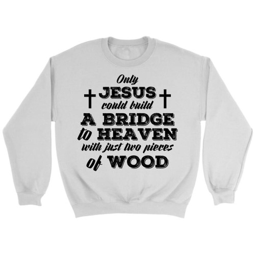 Only Jesus could build a bridge to heaven Christian sweatshirt - Christian Shirt, Bible Shirt, Jesus Shirt, Faith Shirt For Men and Women