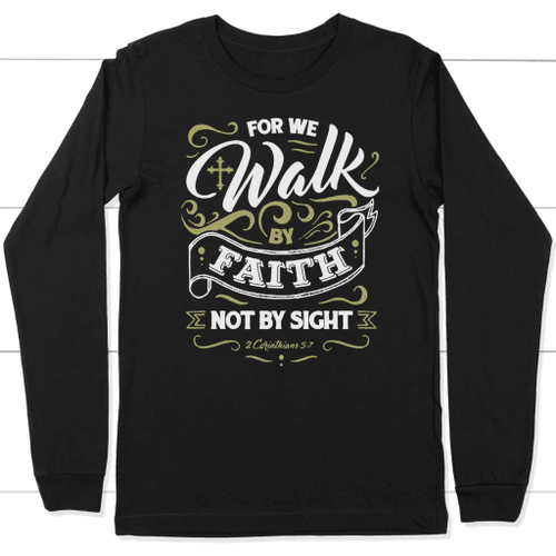 For we walk by fith not by sight 2 Corinthians 5:7 long sleeve t-shirt - Christian Shirt, Bible Shirt, Jesus Shirt, Faith Shirt For Men and Women