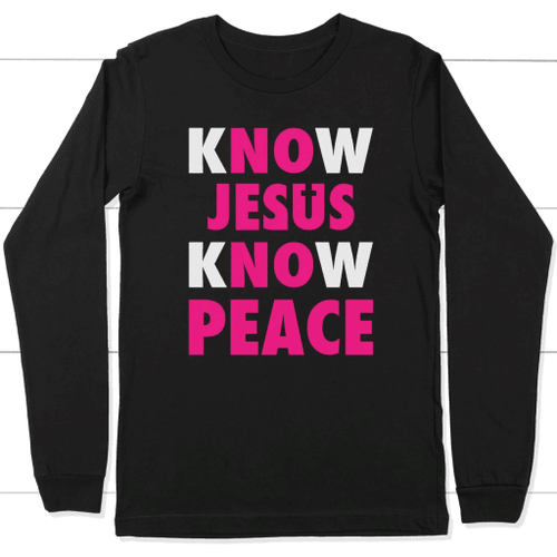 Know Jesus know peace christian long sleeve t shirt - Christian Shirt, Bible Shirt, Jesus Shirt, Faith Shirt For Men and Women