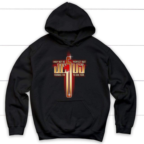 I may not be perfect but Jesus thinks I'm to die for Christian hoodie - Christian Shirt, Bible Shirt, Jesus Shirt, Faith Shirt For Men and Women