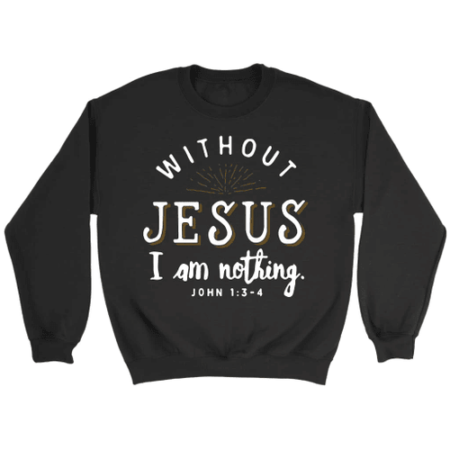 Without Jesus I am nothing John 1:3-4 Bible verse sweatshirt - Christian Shirt, Bible Shirt, Jesus Shirt, Faith Shirt For Men and Women