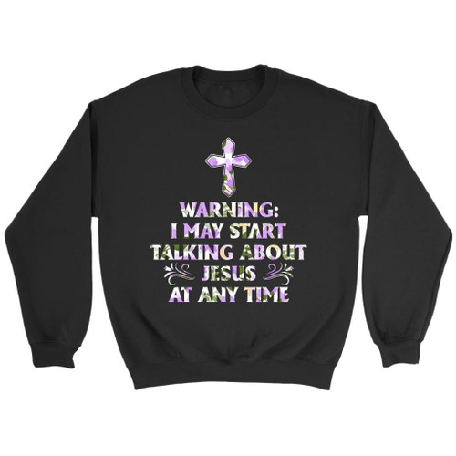 Warning I May Start Talking About Jesus At Any Time Christian sweatshirt - Christian Shirt, Bible Shirt, Jesus Shirt, Faith Shirt For Men and Women
