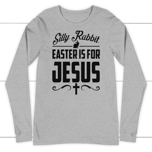Silly rabbit easter is for Jesus christian long sleeve t-shirt - Christian Shirt, Bible Shirt, Jesus Shirt, Faith Shirt For Men and Women