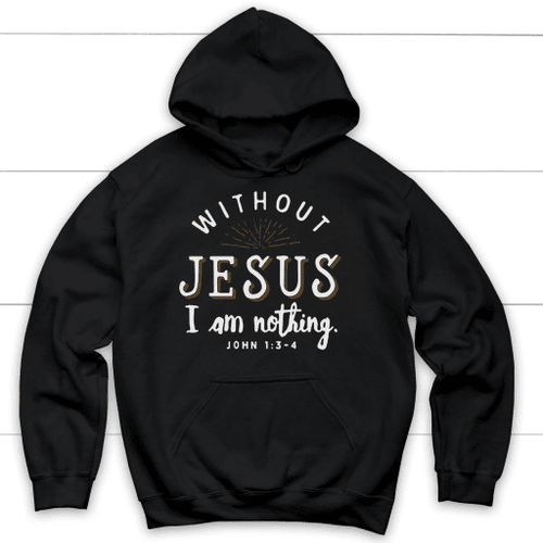Without Jesus I am nothing John 1:3-4 Christian hoodie - Christian Shirt, Bible Shirt, Jesus Shirt, Faith Shirt For Men and Women
