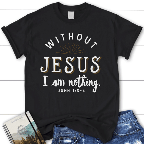 Without Jesus I am nothing John 1:3-4 womens Christian t-shirt - Christian Shirt, Bible Shirt, Jesus Shirt, Faith Shirt For Men and Women