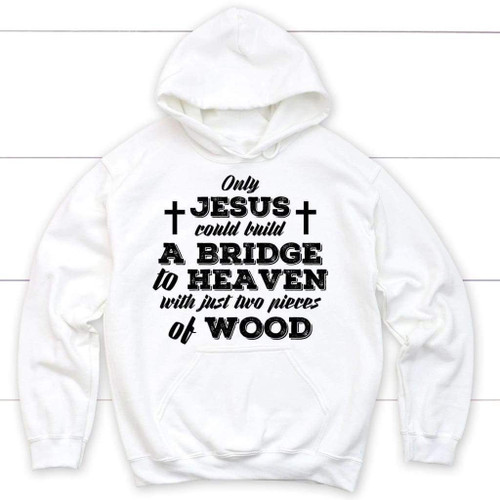 Only Jesus could build a bridge to heaven Christian hoodie - Christian Shirt, Bible Shirt, Jesus Shirt, Faith Shirt For Men and Women