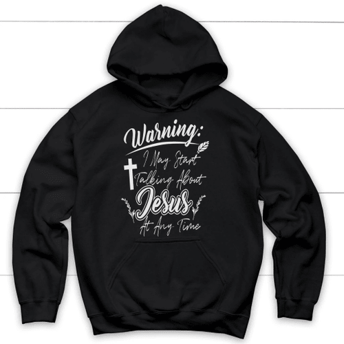 Warning I may start talking about Jesus at any time Christian hoodie - Christian Shirt, Bible Shirt, Jesus Shirt, Faith Shirt For Men and Women