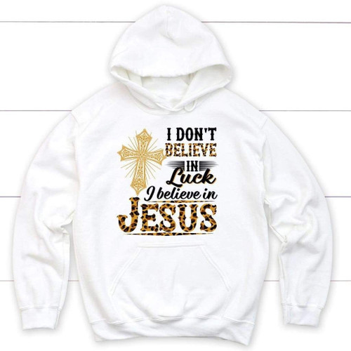 I don't believe in luck I believe in Jesus Christian hoodie - Christian Shirt, Bible Shirt, Jesus Shirt, Faith Shirt For Men and Women