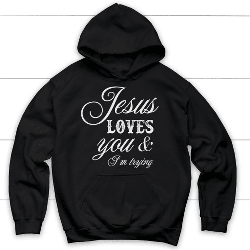 Jesus Loves You And I'm Trying Christian Hoodie - Christian Shirt, Bible Shirt, Jesus Shirt, Faith Shirt For Men and Women