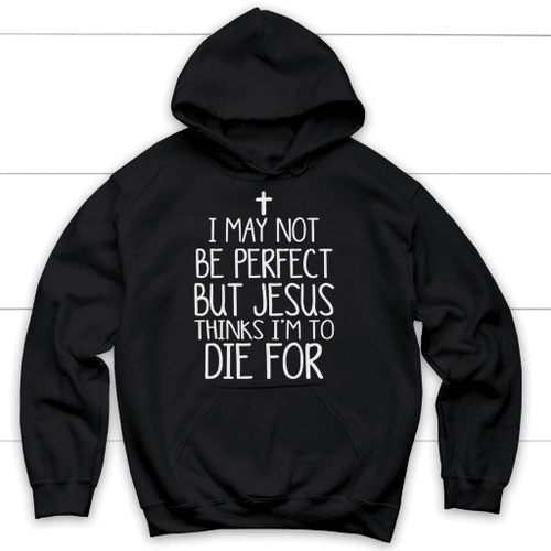 I may not be perfect but Jesus thinks I'm to die for hoodie - Christian hoodies - Christian Shirt, Bible Shirt, Jesus Shirt, Faith Shirt For Men and Women