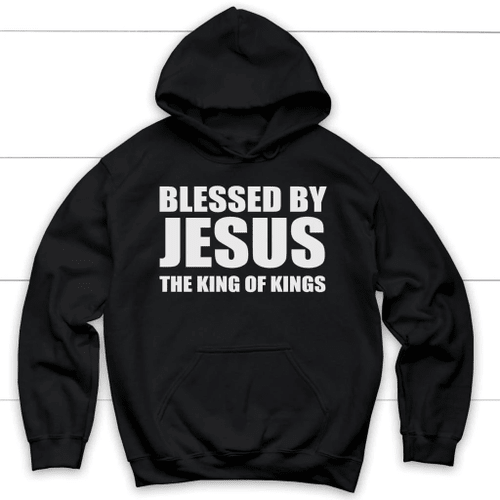 Blessed by Jesus the King of Kings Christian hoodie | Jesus hoodies - Christian Shirt, Bible Shirt, Jesus Shirt, Faith Shirt For Men and Women