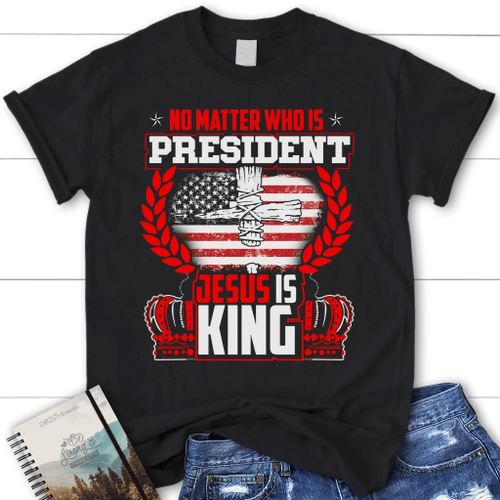 No matter who is president Jesus is King womens Christian t-shirt - Christian Shirt, Bible Shirt, Jesus Shirt, Faith Shirt For Men and Women