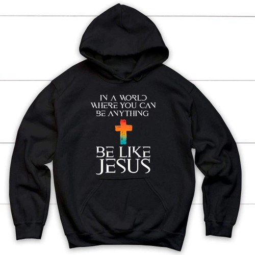 In a world where you can be anything be like Jesus Christian hoodie - Christian Shirt, Bible Shirt, Jesus Shirt, Faith Shirt For Men and Women