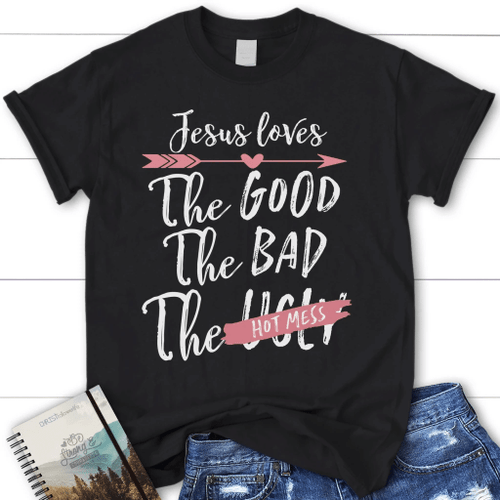 Jesus loves the good the bad the hot mess womens Christian t-shirt, Jesus shirts - Christian Shirt, Bible Shirt, Jesus Shirt, Faith Shirt For Men and Women