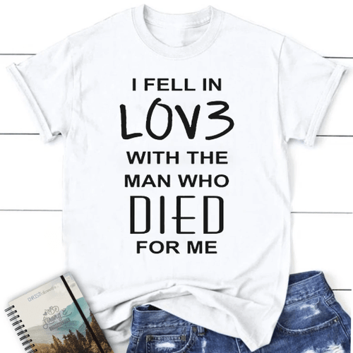 I fell in love with the man who died for me women's Christian t-shirt - Christian Shirt, Bible Shirt, Jesus Shirt, Faith Shirt For Men and Women