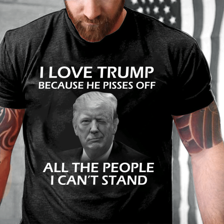 Trump Shirt, I Love Trump Because He Pissed Off All The People I Can't Stand T-Shirt - Spreadstores