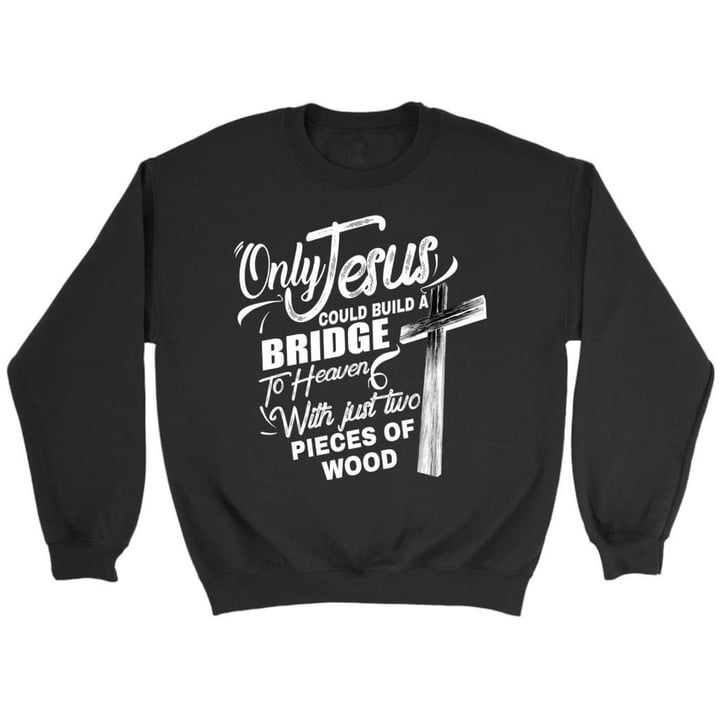 Only Jesus could build a bridge to heaven Christian sweatshirt - Gossvibes