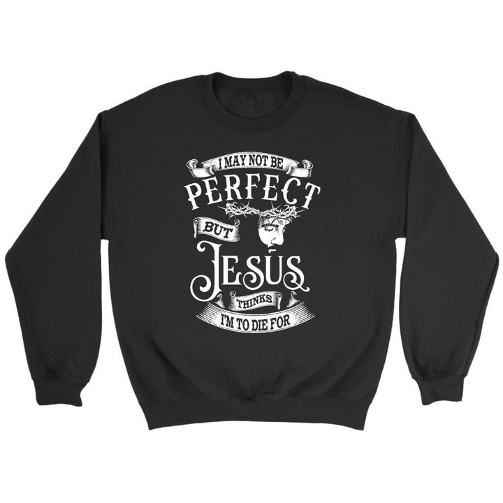 I may not be perfect but Jesus thinks I'm to die for Christian sweatshirt - Gossvibes