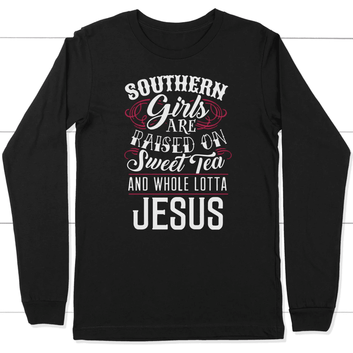 Southern girls are raised on sweet tea and whole lotta Jesus long sleeve t-shirt - Gossvibes