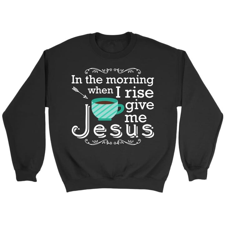 In the morning when I rise give me Jesus Christian sweatshirt - Gossvibes