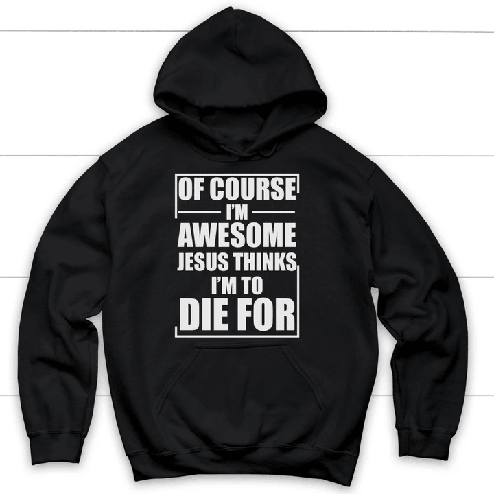 Of course I am awesome Jesus thinks I am to die for Christian hoodie - Gossvibes
