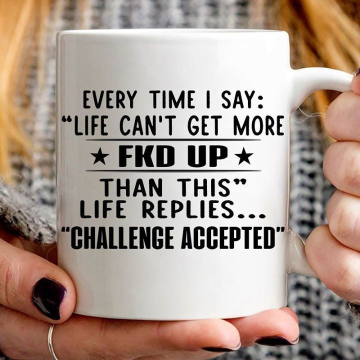 Every Time I Say Life Can't Get More Fkd Up Than This Life Replies Challenge Accepted Mug Funny Gift