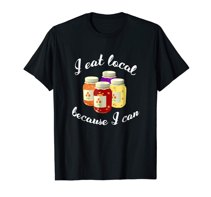 Canning T-Shirt I EAT LOCAL BECAUSE I CAN Gift
