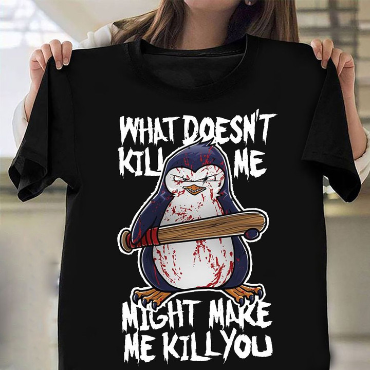 Penguin What Doesn't Kill Me Might Make Me Kill You Shirt Humor Hilarious T-Shirt Gift Ideas