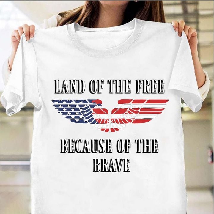 Land Of The Free Because Of The Brave Shirt American Veteran Patriotic Clothing For Him