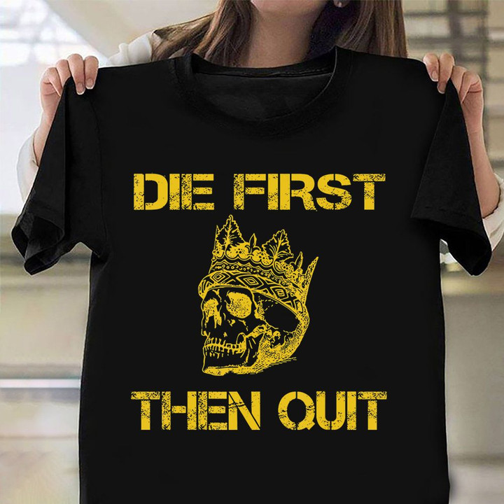 Die First Then Quit Shirt Skull Crown Proud Served Army Tees Patriotic Gifts For Veterans