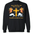 Jesus Died For Me What An Idiot Sweatshirt I Would Not Die For Him Gift For Men Women