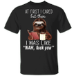 Sloth At First I Cared But Then I Was Like Nah Fuck You Shirt Funny Sloth Tee Shirt Men Women