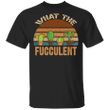 What The Fucculent Cactus Plants Vintage T-Shirt Gift For Garden Lover Friends