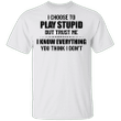 I Choose To Play Stupid But Trust Me I Know Everything Shirt Funny Saying Tee Badass Gift