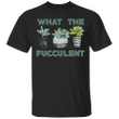 What The Fucculent T-Shirt Cactus Succulents Gardening Basic Tees Vintage Gifts For Her