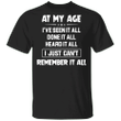 At My Age I've Seen Done Heard It All Just Can't Remember All T-Shirt Funny Old People Gifts