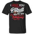 I Love You Pitbull Be My Valentine T-Shirt Funny Valentines Day Shirt Men Women Gift