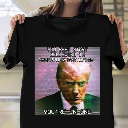Donald Trump Mug Shot T-Shirt You Best Start Believing In Cyberpunk Dystopias You're In One
