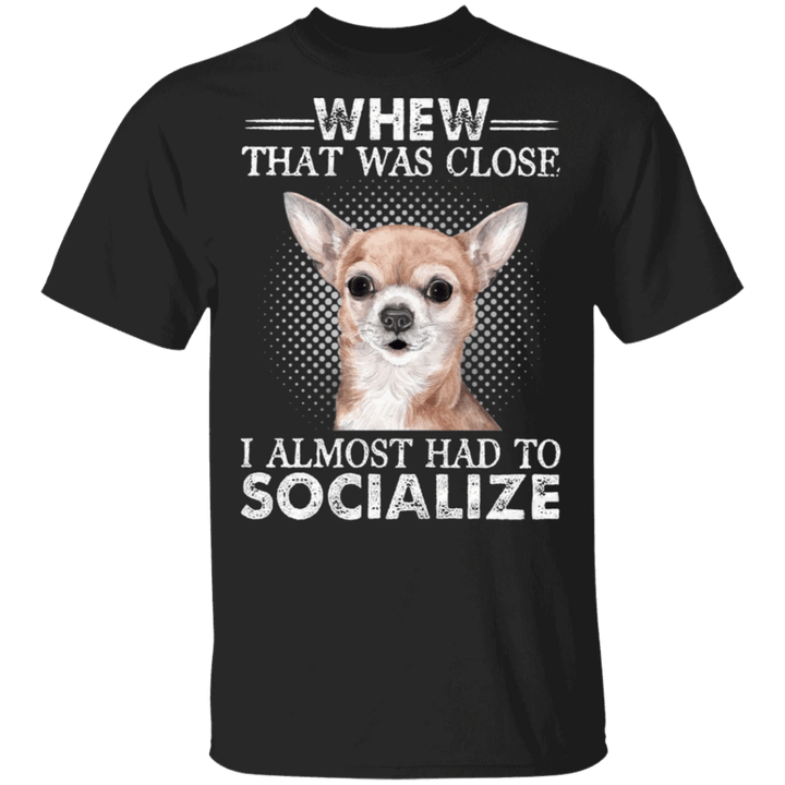 Chihuahua Whew That Was Close I Almost Had To Socialize Black Slogan T-Shirt