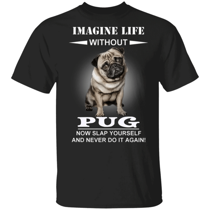 Imagine Life Without Pug Now Slap Yourself And Never Do It Again! - Pug Shirts Dog Sayings