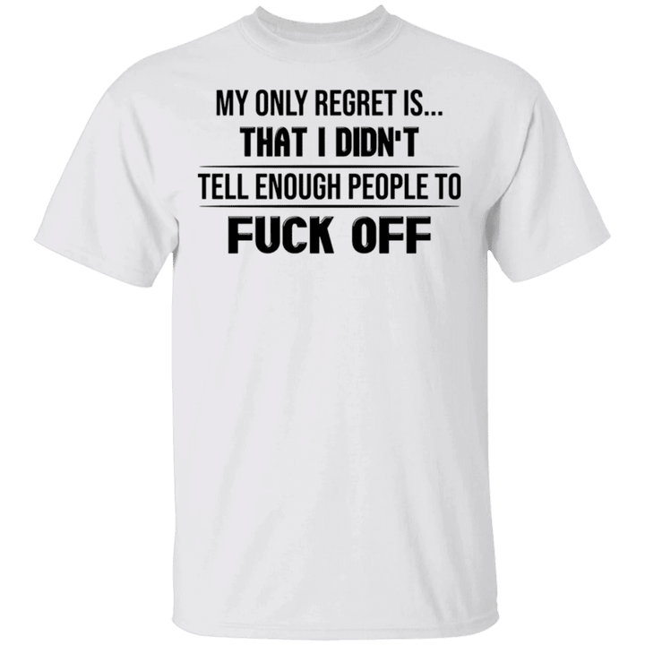 My Only Regret Is That I Didn't Tell Enough People To Fuck Off T-Shirt Funny Message Tee Gifts