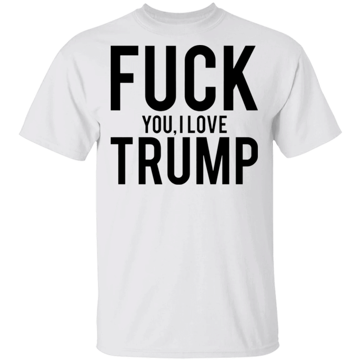 I Love Donald Trump Shirt Fuck You I Love Trump T-Shirt Pray For President For Trump Lovers