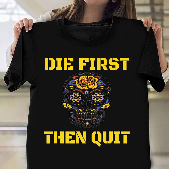 Die First Then Quit Shirt Skull Flower US Army T-Shirt Military Retirement Gift Ideas