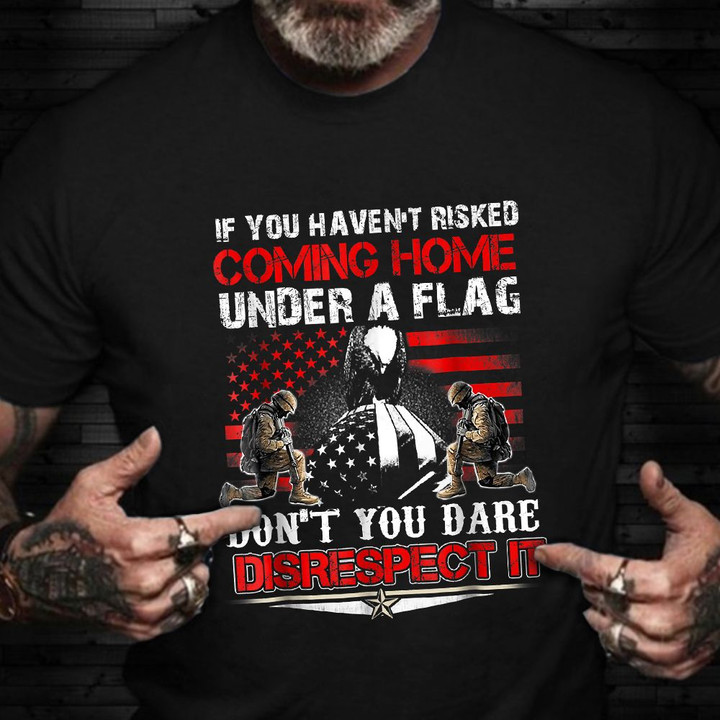 If You Haven't Risked Coming Home Under Flag Shirt American Patriot Shirts Veterans Day 2021